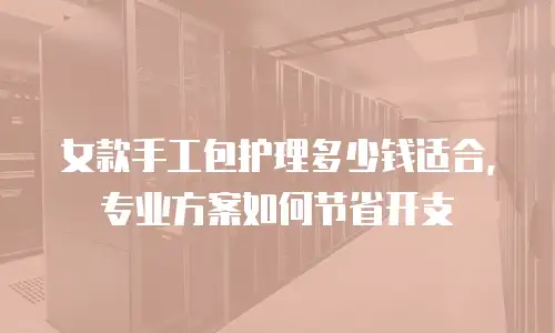 女款手工包护理多少钱适合，专业方案如何节省开支