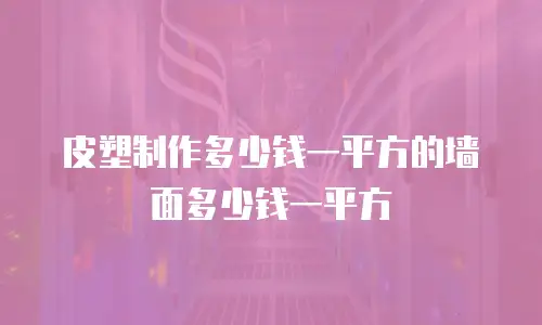 皮塑制作多少钱一平方的墙面多少钱一平方