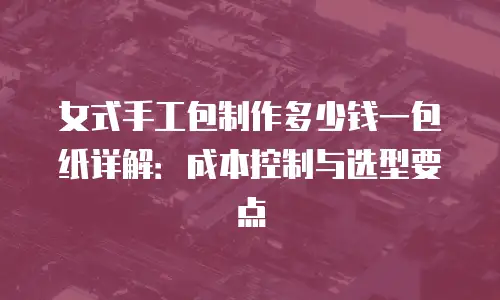 女式手工包制作多少钱一包纸详解：成本控制与选型要点