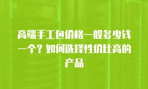 高端手工包价格一般多少钱一个？如何选择性价比高的产品