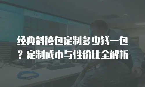 经典斜挎包定制多少钱一包？定制成本与性价比全解析