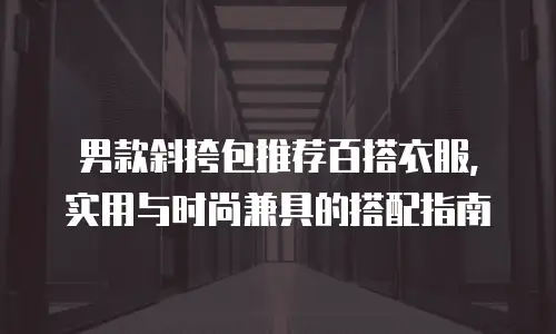 男款斜挎包推荐百搭衣服，实用与时尚兼具的搭配指南