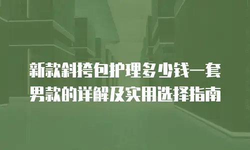 新款斜挎包护理多少钱一套男款的详解及实用选择指南