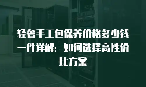 轻奢手工包保养价格多少钱一件详解：如何选择高性价比方案