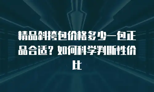 精品斜挎包价格多少一包正品合适？如何科学判断性价比