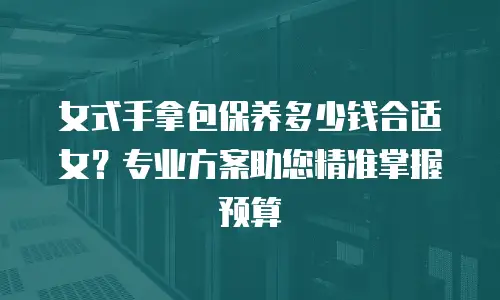 女式手拿包保养多少钱合适女？专业方案助您精准掌握预算