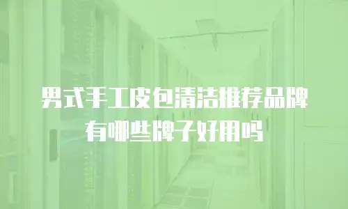 男式手工皮包清洁推荐品牌有哪些牌子好用吗