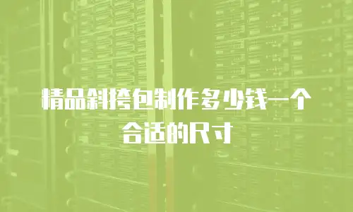 精品斜挎包制作多少钱一个合适的尺寸