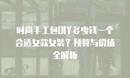 时尚手工包DIY多少钱一个合适女款女装？预算与价值全解析