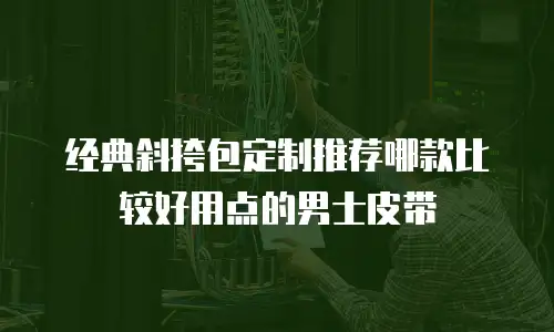 经典斜挎包定制推荐哪款比较好用点的男士皮带