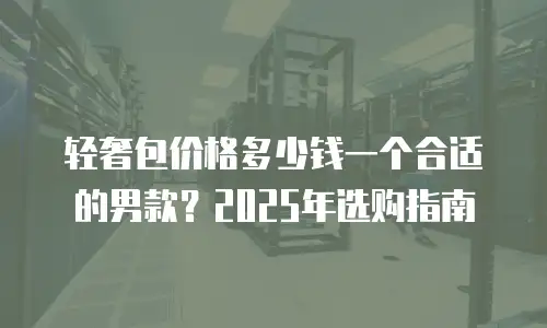 轻奢包价格多少钱一个合适的男款？2025年选购指南