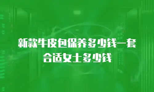 新款牛皮包保养多少钱一套合适女士多少钱