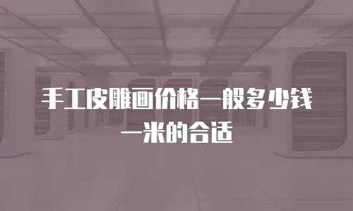 手工皮雕画价格一般多少钱一米的合适