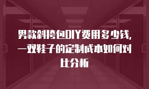 男款斜挎包DIY费用多少钱，一双鞋子的定制成本如何对比分析