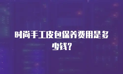 时尚手工皮包保养费用是多少钱？