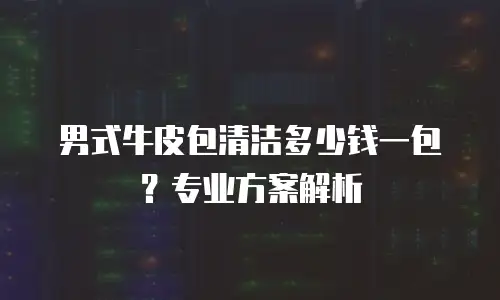 男式牛皮包清洁多少钱一包？专业方案解析