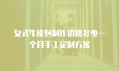 女式牛皮包制作价格多少一个月手工定制方案