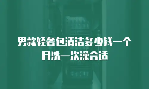 男款轻奢包清洁多少钱一个月洗一次澡合适