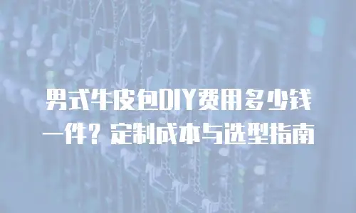 男式牛皮包DIY费用多少钱一件？定制成本与选型指南