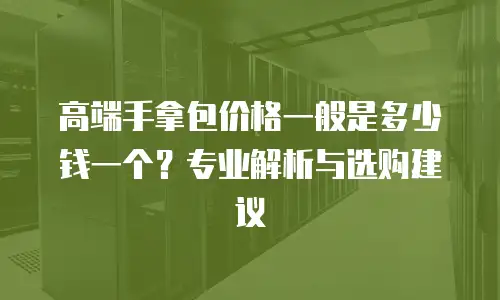高端手拿包价格一般是多少钱一个？专业解析与选购建议