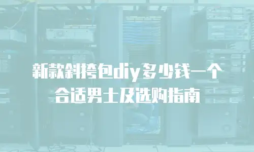新款斜挎包diy多少钱一个合适男士及选购指南