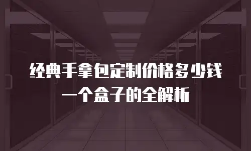经典手拿包定制价格多少钱一个盒子的全解析