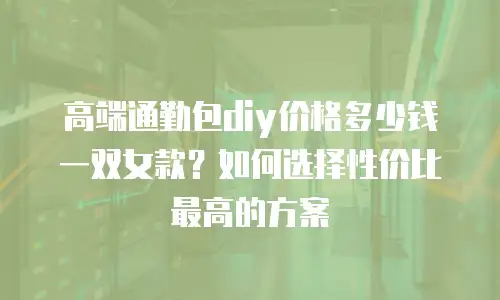 高端通勤包diy价格多少钱一双女款？如何选择性价比最高的方案