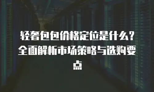 轻奢包包价格定位是什么？全面解析市场策略与选购要点