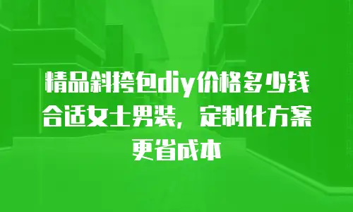 精品斜挎包diy价格多少钱合适女士男装，定制化方案更省成本