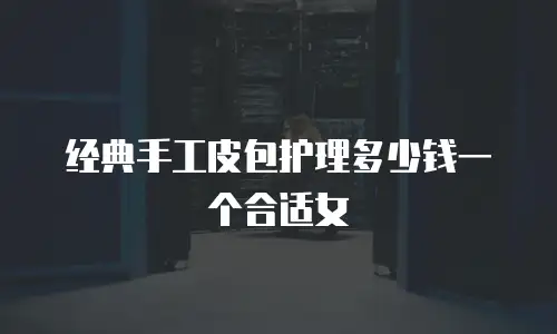 经典手工皮包护理多少钱一个合适女
