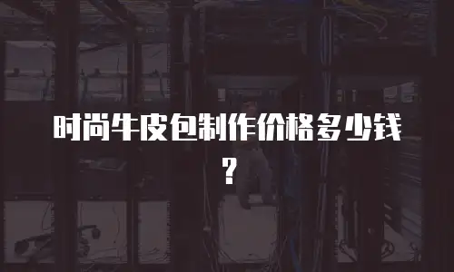时尚牛皮包制作价格多少钱？