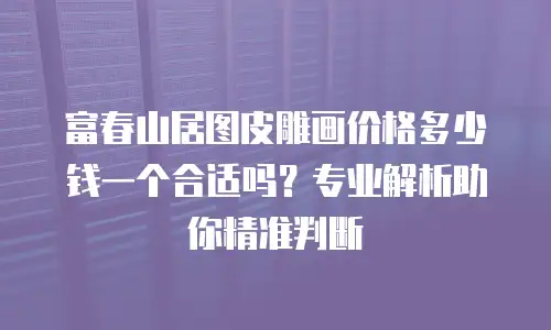 富春山居图皮雕画价格多少钱一个合适吗？专业解析助你精准判断
