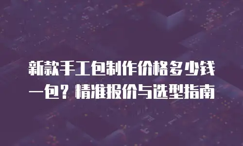 新款手工包制作价格多少钱一包？精准报价与选型指南
