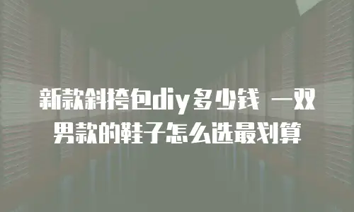 新款斜挎包diy多少钱 一双男款的鞋子怎么选最划算