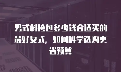 男式斜挎包多少钱合适买的最好女式，如何科学选购更省预算