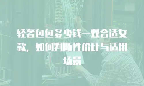 轻奢包包多少钱一双合适女款，如何判断性价比与适用场景