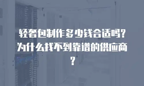轻奢包制作多少钱合适吗？为什么找不到靠谱的供应商？