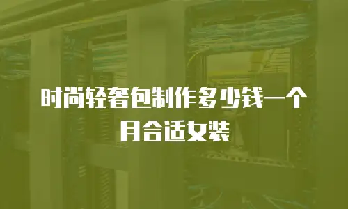 时尚轻奢包制作多少钱一个月合适女装