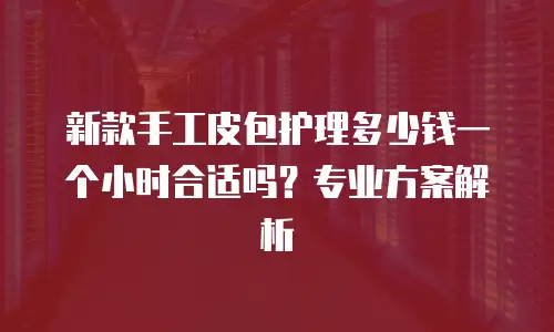 新款手工皮包护理多少钱一个小时合适吗？专业方案解析