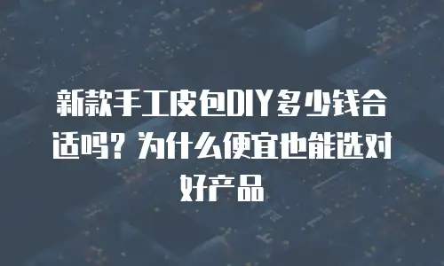 新款手工皮包DIY多少钱合适吗？为什么便宜也能选对好产品