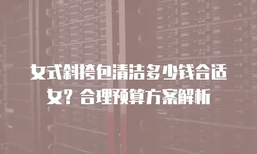 女式斜挎包清洁多少钱合适女？合理预算方案解析