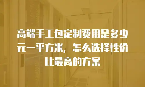 高端手工包定制费用是多少元一平方米，怎么选择性价比最高的方案