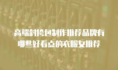 高端斜挎包制作推荐品牌有哪些好看点的衣服女推荐