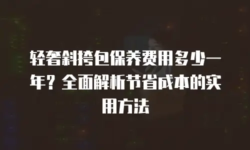 轻奢斜挎包保养费用多少一年？全面解析节省成本的实用方法