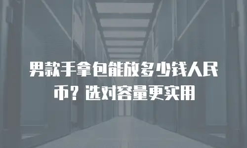 男款手拿包能放多少钱人民币？选对容量更实用