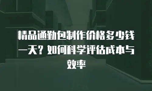 精品通勤包制作价格多少钱一天？如何科学评估成本与效率