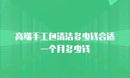 高端手工包清洁多少钱合适一个月多少钱