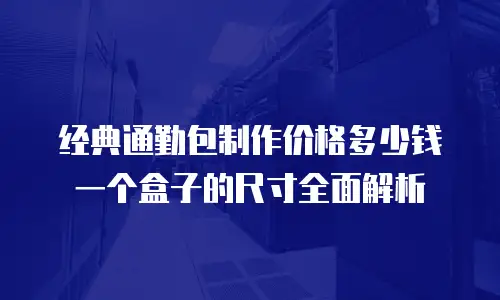 经典通勤包制作价格多少钱一个盒子的尺寸全面解析