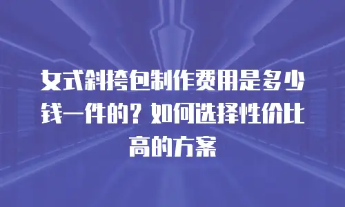 女式斜挎包制作费用是多少钱一件的？如何选择性价比高的方案