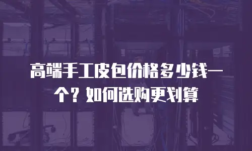 高端手工皮包价格多少钱一个？如何选购更划算